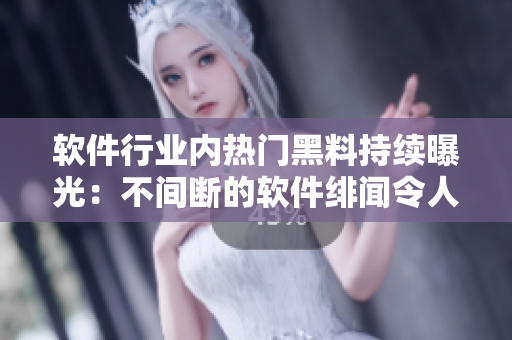 軟件行業(yè)內(nèi)熱門黑料持續(xù)曝光：不間斷的軟件緋聞令人關(guān)注