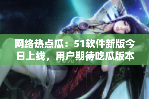網(wǎng)絡(luò)熱點(diǎn)瓜：51軟件新版今日上線，用戶期待吃瓜版本功能全面升級(jí)