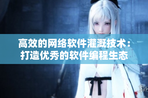 高效的網(wǎng)絡(luò)軟件灌溉技術(shù)：打造優(yōu)秀的軟件編程生態(tài)