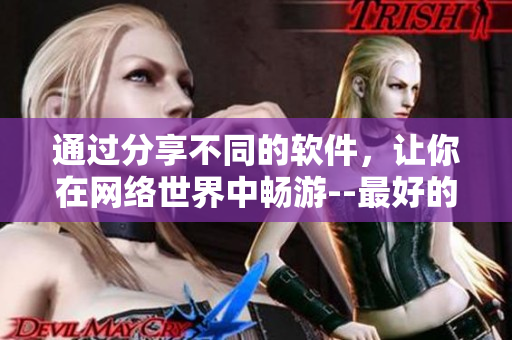 通過分享不同的軟件，讓你在網(wǎng)絡(luò)世界中暢游--最好的網(wǎng)絡(luò)應(yīng)用軟件。