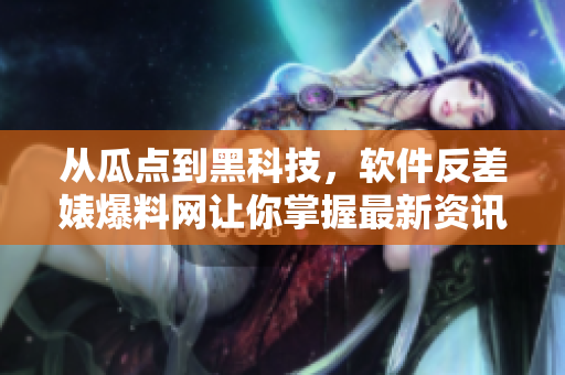 從瓜點(diǎn)到黑科技，軟件反差婊爆料網(wǎng)讓你掌握最新資訊！