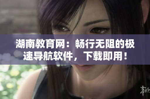 湖南教育網(wǎng)：暢行無阻的極速導(dǎo)航軟件，下載即用！