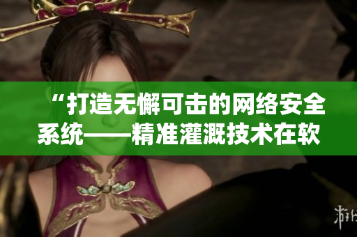 “打造無(wú)懈可擊的網(wǎng)絡(luò)安全系統(tǒng)——精準(zhǔn)灌溉技術(shù)在軟件開(kāi)發(fā)中的應(yīng)用”