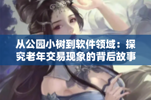 從公園小樹到軟件領(lǐng)域：探究老年交易現(xiàn)象的背后故事