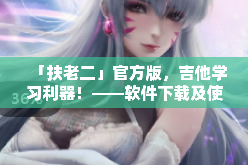 「扶老二」官方版，吉他學(xué)習(xí)利器！——軟件下載及使用攻略