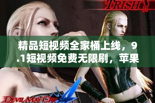 精品短視頻全家桶上線，9.1短視頻免費(fèi)無限刷，蘋果用戶福利大放送！