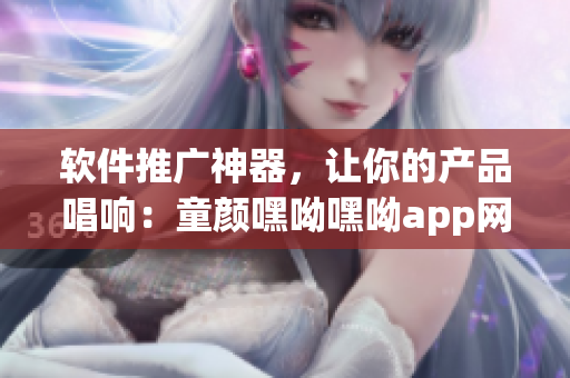軟件推廣神器，讓你的產(chǎn)品唱響：童顏嘿呦嘿呦app網(wǎng)站推廣