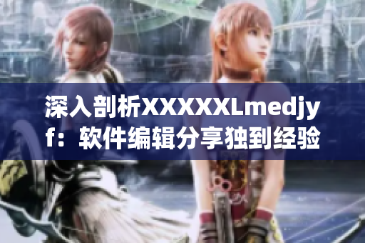 深入剖析XXXXXLmedjyf：軟件編輯分享獨(dú)到經(jīng)驗(yàn)