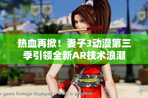 熱血再掀！妻子3動漫第三季引領(lǐng)全新AR技術(shù)浪潮