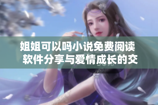 姐姐可以嗎小說免費(fèi)閱讀  軟件分享與愛情成長(zhǎng)的交織之旅