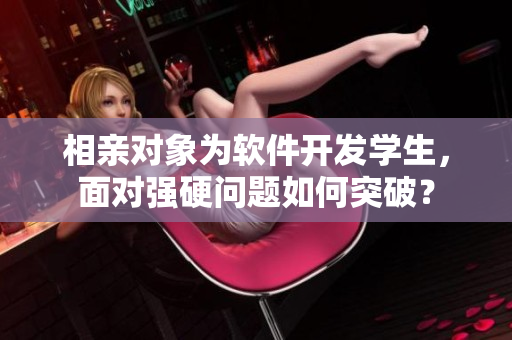 相親對象為軟件開發(fā)學生，面對強硬問題如何突破？