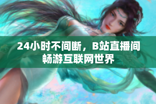 24小時不間斷，B站直播間暢游互聯(lián)網(wǎng)世界