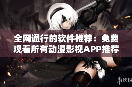 全網(wǎng)通行的軟件推薦：免費觀看所有動漫影視APP推薦