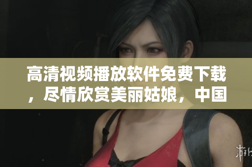 高清視頻播放軟件免費下載，盡情欣賞美麗姑娘，中國觀影體驗一流