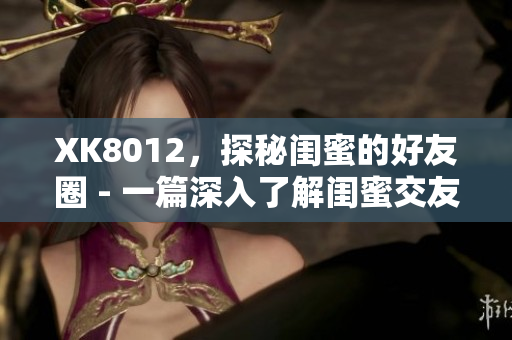 XK8012，探秘閨蜜的好友圈 - 一篇深入了解閨蜜交友圈的網(wǎng)絡(luò)軟件文章