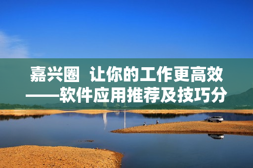 嘉興圈  讓你的工作更高效——軟件應(yīng)用推薦及技巧分享