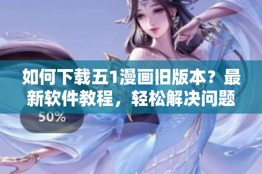 如何下載五1漫畫舊版本？最新軟件教程，輕松解決問題