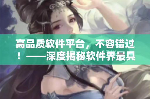 高品質(zhì)軟件平臺，不容錯過！——深度揭秘軟件界最具實(shí)力平臺