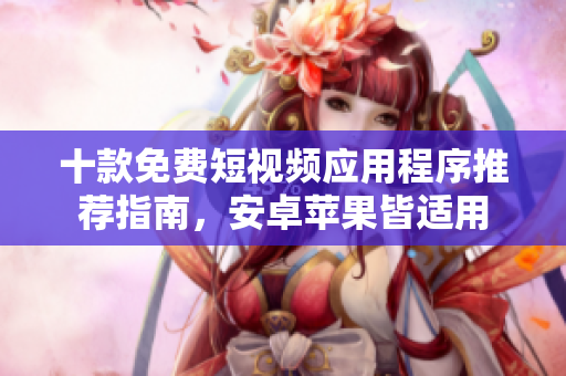 十款免費短視頻應用程序推薦指南，安卓蘋果皆適用