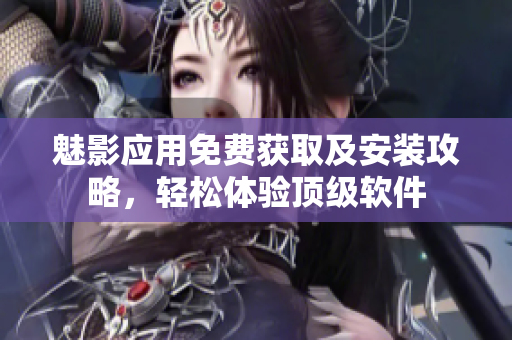 魅影應(yīng)用免費(fèi)獲取及安裝攻略，輕松體驗頂級軟件