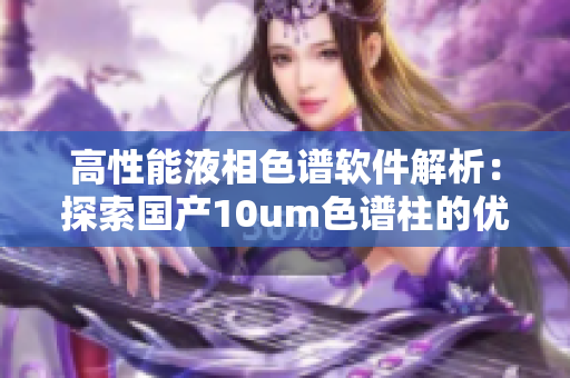 高性能液相色譜軟件解析：探索國產10um色譜柱的優(yōu)勢