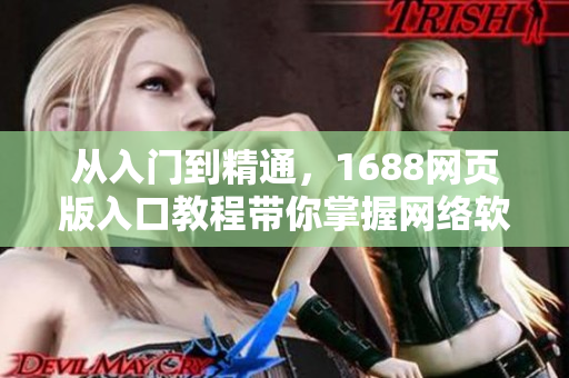 從入門到精通，1688網(wǎng)頁版入口教程帶你掌握網(wǎng)絡(luò)軟件如何訪問。
