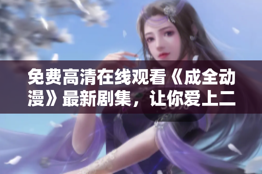 免費高清在線觀看《成全動漫》最新劇集，讓你愛上二次元世界的精彩！