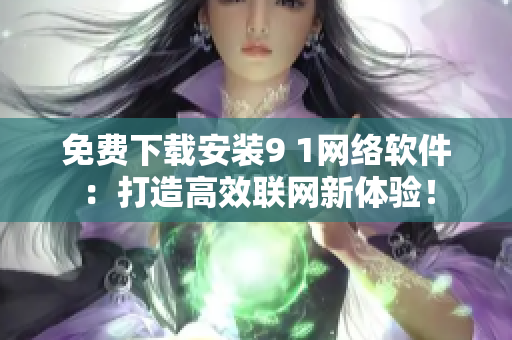 免費下載安裝9 1網(wǎng)絡(luò)軟件：打造高效聯(lián)網(wǎng)新體驗！