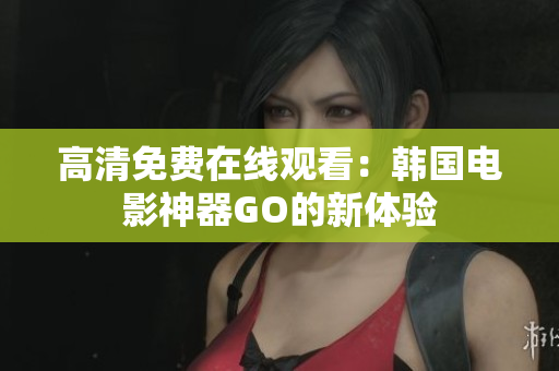 高清免費(fèi)在線觀看：韓國(guó)電影神器GO的新體驗(yàn)