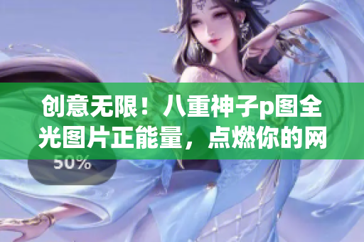 創(chuàng)意無限！八重神子p圖全光圖片正能量，點(diǎn)燃你的網(wǎng)絡(luò)創(chuàng)意