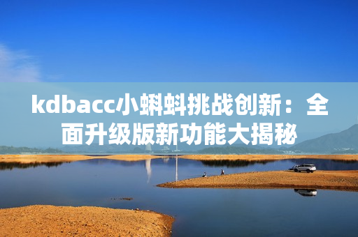 kdbacc小蝌蚪挑戰(zhàn)創(chuàng)新：全面升級版新功能大揭秘