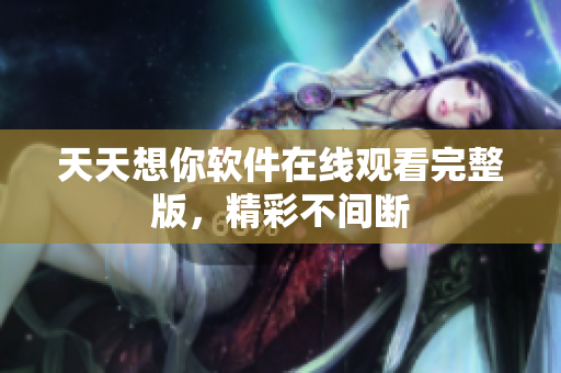 天天想你軟件在線觀看完整版，精彩不間斷