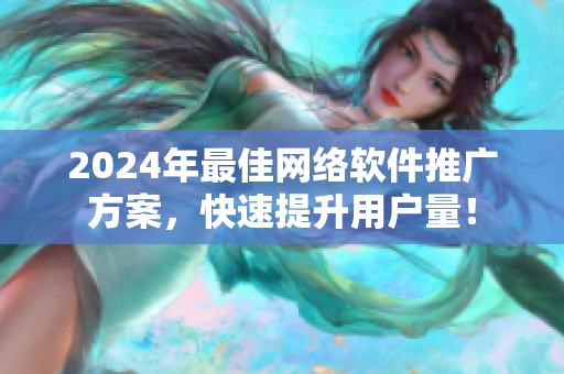 2024年最佳網(wǎng)絡(luò)軟件推廣方案，快速提升用戶量！