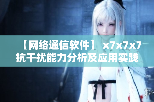【網(wǎng)絡(luò)通信軟件】 x7x7x7抗干擾能力分析及應(yīng)用實(shí)踐