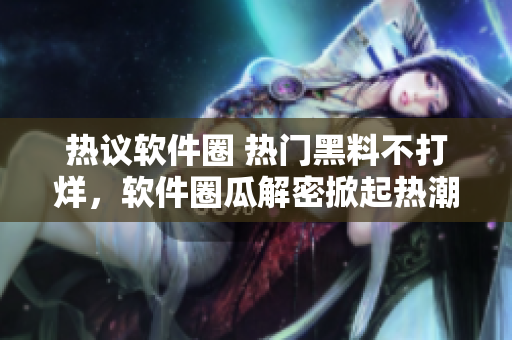 熱議軟件圈 熱門黑料不打烊，軟件圈瓜解密掀起熱潮