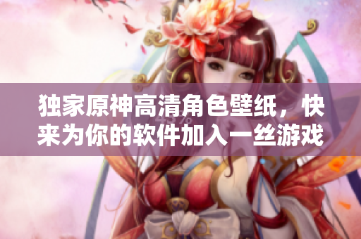 獨家原神高清角色壁紙，快來為你的軟件加入一絲游戲的色彩吧！