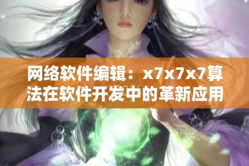 網(wǎng)絡(luò)軟件編輯：x7x7x7算法在軟件開(kāi)發(fā)中的革新應(yīng)用竄！