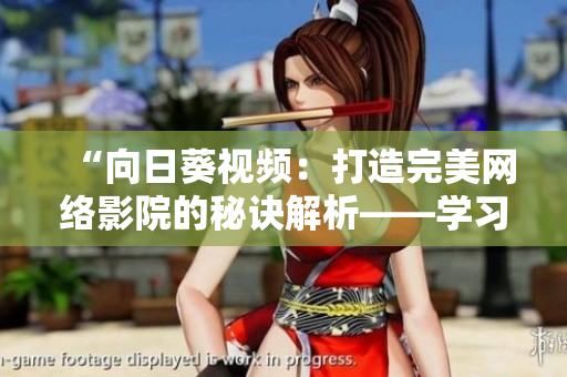 “向日葵視頻：打造完美網(wǎng)絡(luò)影院的秘訣解析——學(xué)習(xí)羅志祥的成功之道”