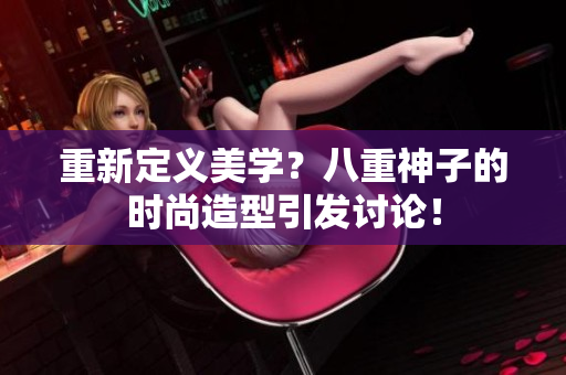 重新定義美學(xué)？八重神子的時(shí)尚造型引發(fā)討論！