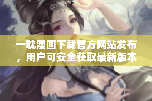 一耽漫畫下載官方網(wǎng)站發(fā)布，用戶可安全獲取最新版本軟件