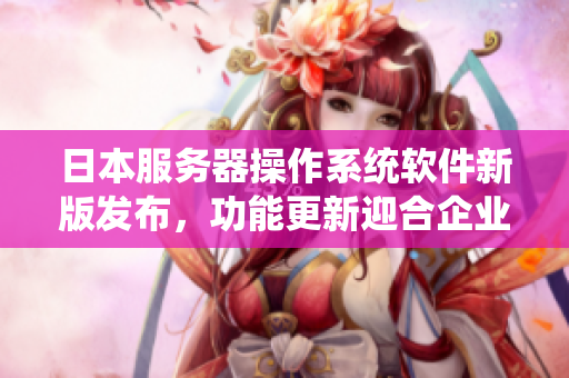 日本服務(wù)器操作系統(tǒng)軟件新版發(fā)布，功能更新迎合企業(yè)需求