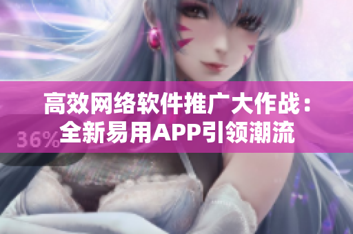 高效網(wǎng)絡(luò)軟件推廣大作戰(zhàn)：全新易用APP引領(lǐng)潮流