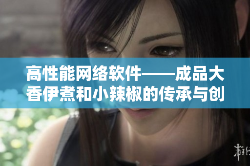 高性能網(wǎng)絡(luò)軟件——成品大香伊煮和小辣椒的傳承與創(chuàng)新