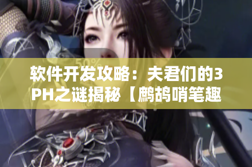 軟件開(kāi)發(fā)攻略：夫君們的3PH之謎揭秘【鷓鴣哨筆趣閣】