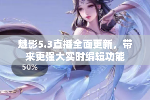 魅影5.3直播全面更新，帶來更強大實時編輯功能