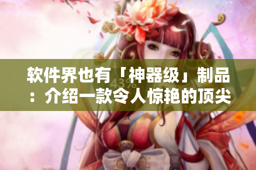 軟件界也有「神器級」制品：介紹一款令人驚艷的頂尖級軟件