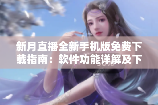 新月直播全新手機版免費下載指南：軟件功能詳解及下載教程