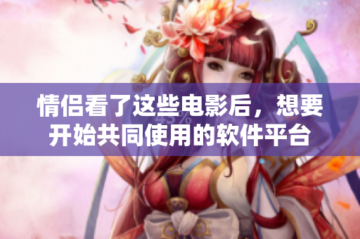 情侶看了這些電影后，想要開(kāi)始共同使用的軟件平臺(tái)