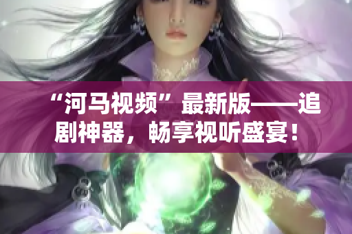 “河馬視頻”最新版——追劇神器，暢享視聽(tīng)盛宴！