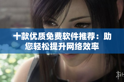 十款優(yōu)質(zhì)免費(fèi)軟件推薦：助您輕松提升網(wǎng)絡(luò)效率